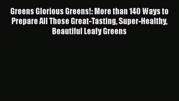 [Read Book] Greens Glorious Greens!: More than 140 Ways to Prepare All Those Great-Tasting