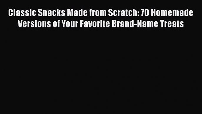 [Read Book] Classic Snacks Made from Scratch: 70 Homemade Versions of Your Favorite Brand-Name