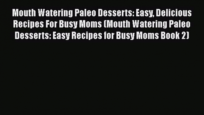 [Read Book] Mouth Watering Paleo Desserts: Easy Delicious Recipes For Busy Moms (Mouth Watering