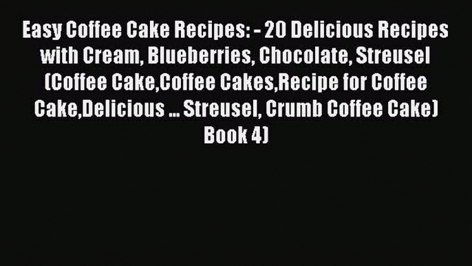 [Read Book] Easy Coffee Cake Recipes: - 20 Delicious Recipes with Cream Blueberries Chocolate