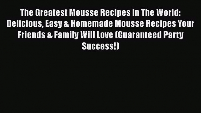 [Read Book] The Greatest Mousse Recipes In The World: Delicious Easy & Homemade Mousse Recipes