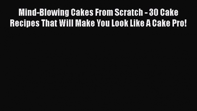 [Read Book] Mind-Blowing Cakes From Scratch - 30 Cake Recipes That Will Make You Look Like