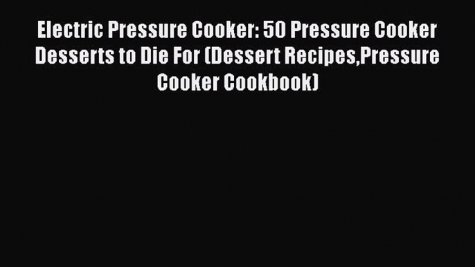 [Read Book] Electric Pressure Cooker: 50 Pressure Cooker Desserts to Die For (Dessert RecipesPressure