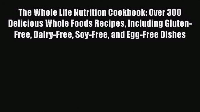 [Read Book] The Whole Life Nutrition Cookbook: Over 300 Delicious Whole Foods Recipes Including