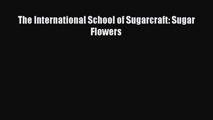 Download The International School of Sugarcraft: Sugar Flowers Ebook Online