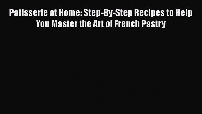 Read Patisserie at Home: Step-By-Step Recipes to Help You Master the Art of French Pastry Ebook