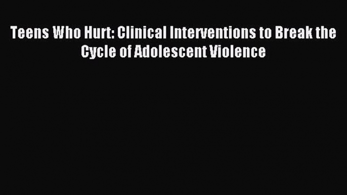 [Read book] Teens Who Hurt: Clinical Interventions to Break the Cycle of Adolescent Violence