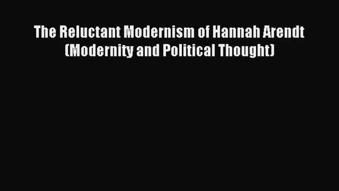 Download The Reluctant Modernism of Hannah Arendt (Modernity and Political Thought) Ebook Free