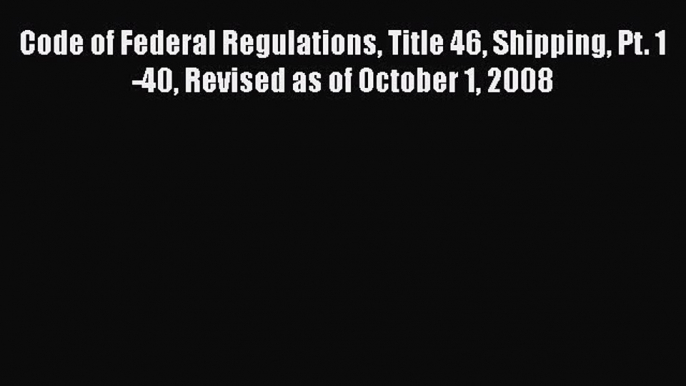 [Read book] Code of Federal Regulations Title 46 Shipping Pt. 1-40 Revised as of October 1