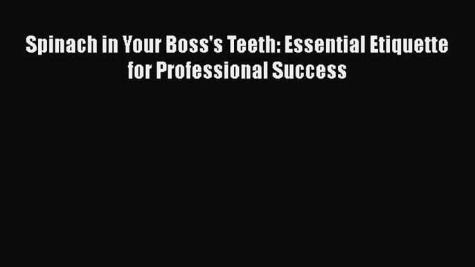 Download Spinach in Your Boss's Teeth: Essential Etiquette for Professional Success  Read Online