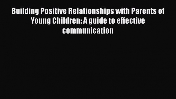 [PDF] Building Positive Relationships with Parents of Young Children: A guide to effective