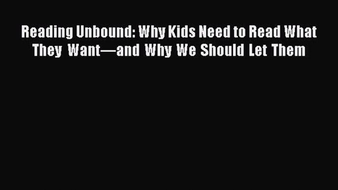[PDF] Reading Unbound: Why Kids Need to Read What They Want—and Why We Should Let Them [Download]