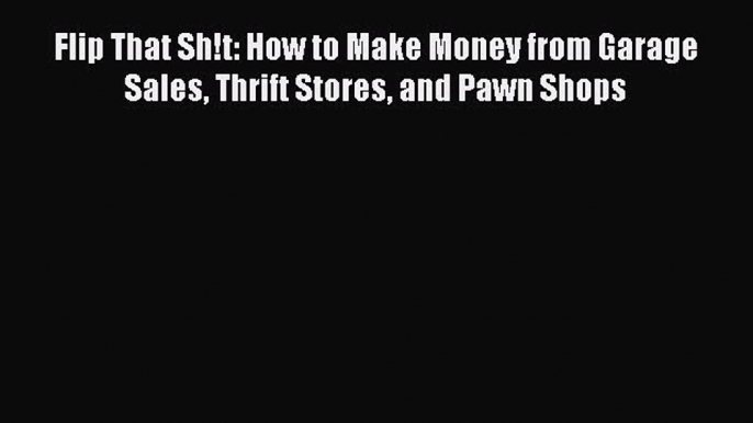 [Read book] Flip That Sh!t: How to Make Money from Garage Sales Thrift Stores and Pawn Shops