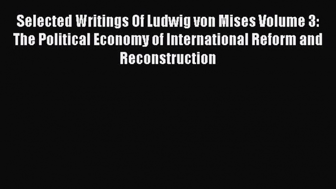 PDF Selected Writings Of Ludwig von Mises Volume 3:  The Political Economy of International