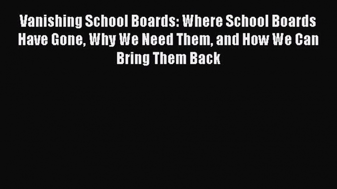 [Read book] Vanishing School Boards: Where School Boards Have Gone Why We Need Them and How