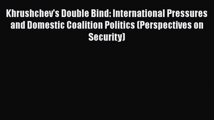 [Read book] Khrushchev's Double Bind: International Pressures and Domestic Coalition Politics