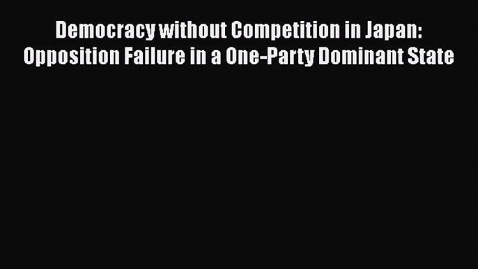 [Read book] Democracy without Competition in Japan: Opposition Failure in a One-Party Dominant