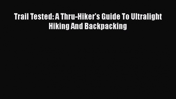 PDF Trail Tested: A Thru-Hiker's Guide To Ultralight Hiking And Backpacking  Read Online