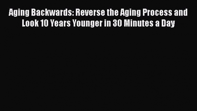 [Read Book] Aging Backwards: Reverse the Aging Process and Look 10 Years Younger in 30 Minutes