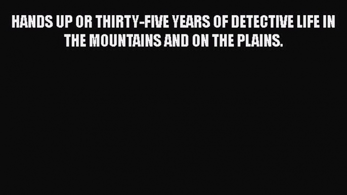 [Read book] HANDS UP OR THIRTY-FIVE YEARS OF DETECTIVE LIFE IN THE MOUNTAINS AND ON THE PLAINS.