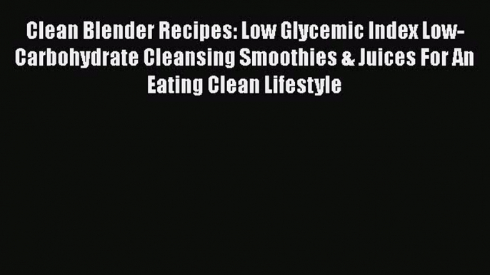 [PDF] Clean Blender Recipes: Low Glycemic Index Low-Carbohydrate Cleansing Smoothies & Juices