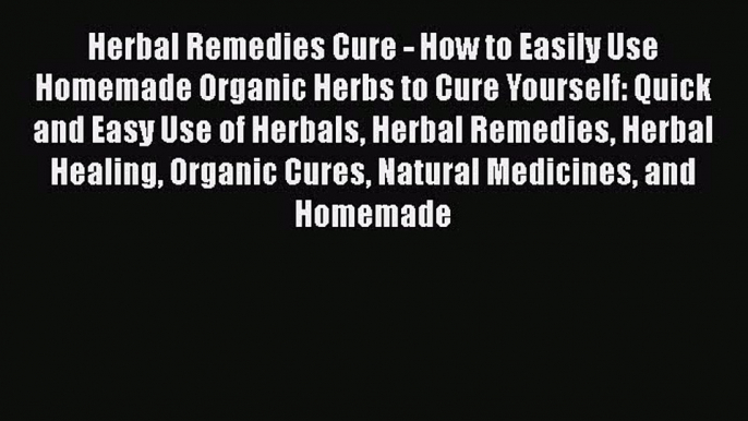 Read Herbal Remedies Cure - How to Easily Use Homemade Organic Herbs to Cure Yourself: Quick