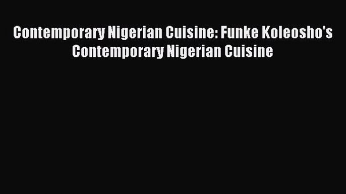 Read Contemporary Nigerian Cuisine: Funke Koleosho's Contemporary Nigerian Cuisine Ebook Free