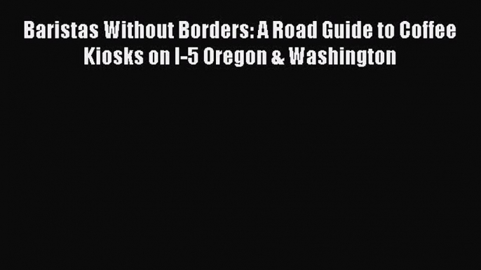 Read Baristas Without Borders: A Road Guide to Coffee Kiosks on I-5 Oregon & Washington Ebook