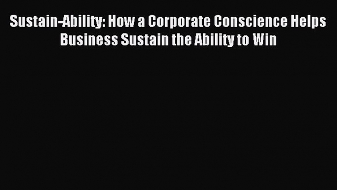 Read Sustain-Ability: How a Corporate Conscience Helps Business Sustain the Ability to Win