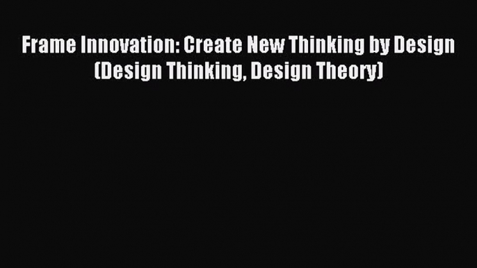 Download Frame Innovation: Create New Thinking by Design (Design Thinking Design Theory) PDF