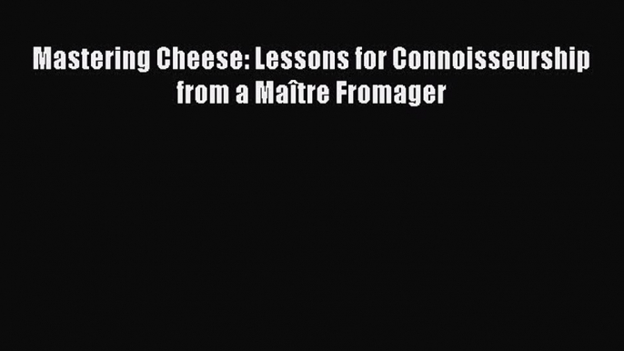 Read Mastering Cheese: Lessons for Connoisseurship from a Maître Fromager Ebook Free