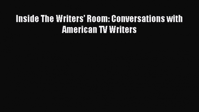 Read Inside The Writers' Room: Conversations with American TV Writers Ebook Free