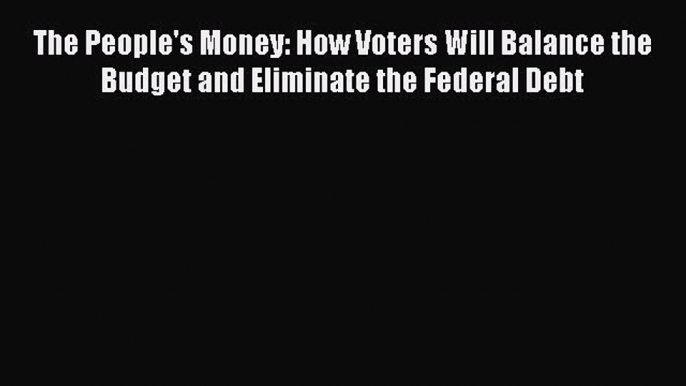 Read The People's Money: How Voters Will Balance the Budget and Eliminate the Federal Debt