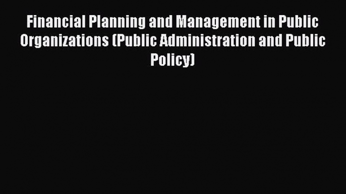 Read Financial Planning and Management in Public Organizations (Public Administration and Public