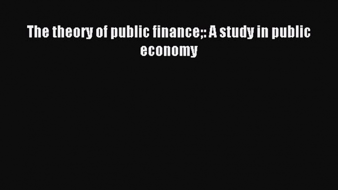 Read The theory of public finance: A study in public economy PDF Online