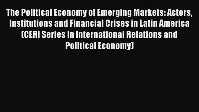 Read The Political Economy of Emerging Markets: Actors Institutions and Financial Crises in