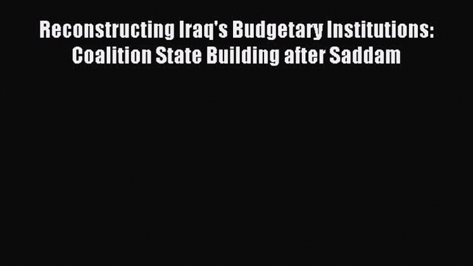 Read Reconstructing Iraq's Budgetary Institutions: Coalition State Building after Saddam Ebook