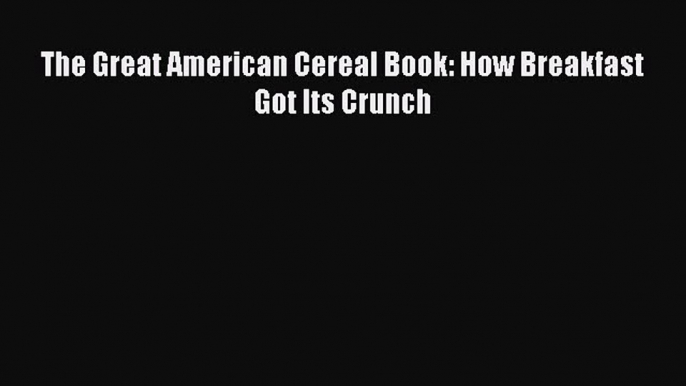 Download The Great American Cereal Book: How Breakfast Got Its Crunch PDF Online