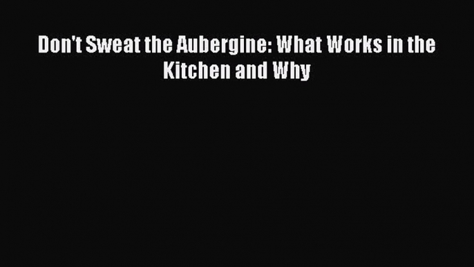 Read Don't Sweat the Aubergine: What Works in the Kitchen and Why Ebook Free