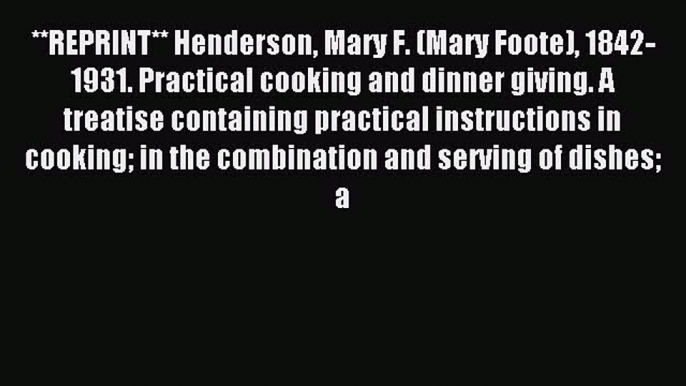 Read **REPRINT** Henderson Mary F. (Mary Foote) 1842-1931. Practical cooking and dinner giving.