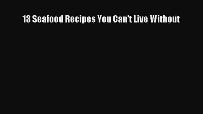 [DONWLOAD] 13 Seafood Recipes You Can't Live Without  Full EBook