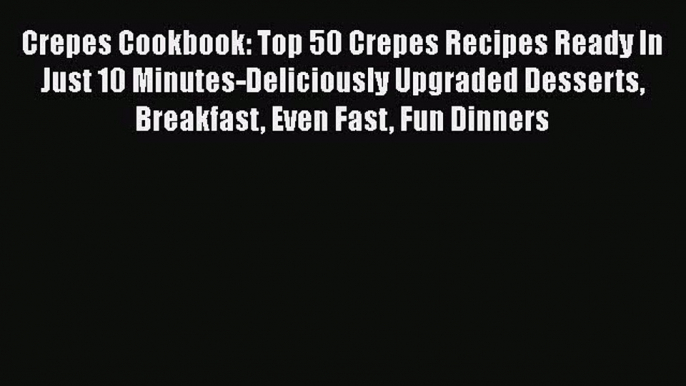 [PDF] Crepes Cookbook: Top 50 Crepes Recipes Ready In Just 10 Minutes-Deliciously Upgraded