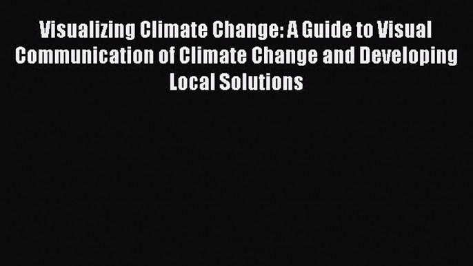 Read Visualizing Climate Change: A Guide to Visual Communication of Climate Change and Developing