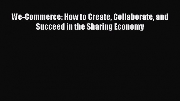 [Read PDF] We-Commerce: How to Create Collaborate and Succeed in the Sharing Economy Download