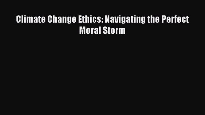 [Read PDF] Climate Change Ethics: Navigating the Perfect Moral Storm Ebook Free