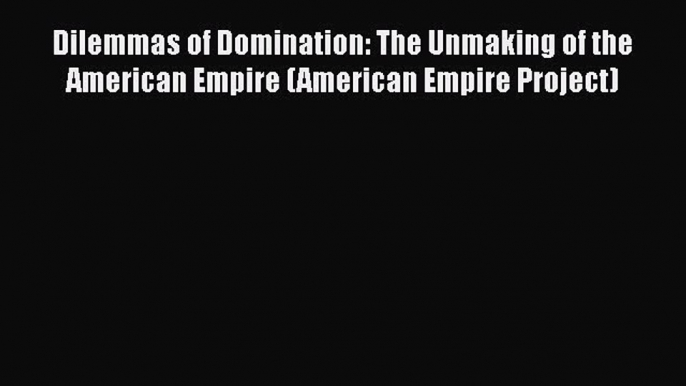 PDF Dilemmas of Domination: The Unmaking of the American Empire (American Empire Project)