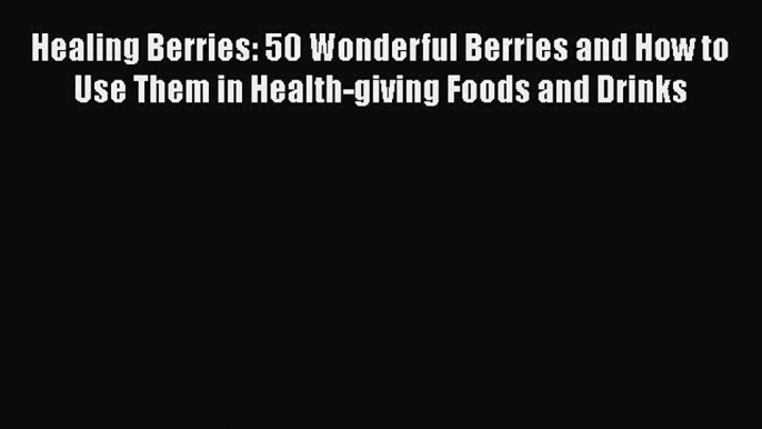 PDF Healing Berries: 50 Wonderful Berries and How to Use Them in Health-giving Foods and Drinks