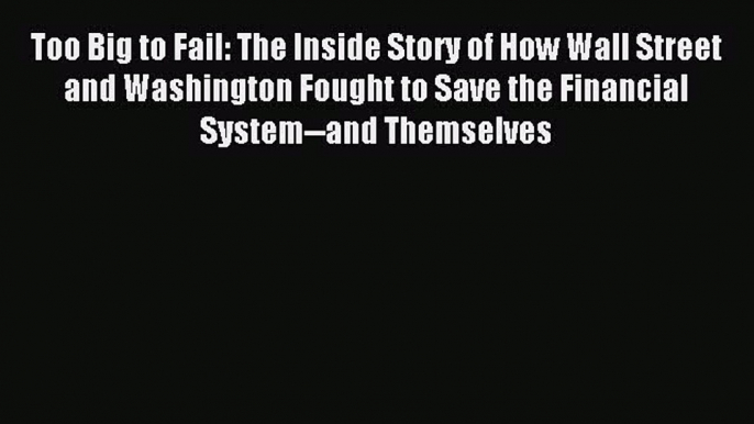 [Read PDF] Too Big to Fail: The Inside Story of How Wall Street and Washington Fought to Save