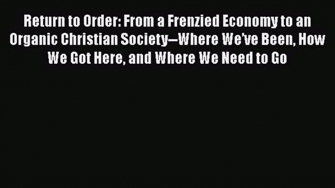 Read Return to Order: From a Frenzied Economy to an Organic Christian Society--Where We’ve