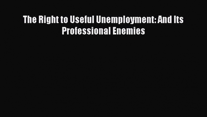 Read The Right to Useful Unemployment: And Its Professional Enemies Ebook Free